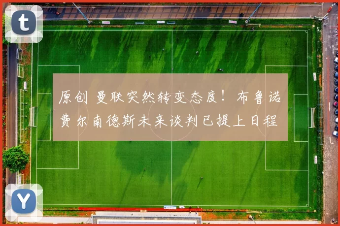 原创 曼联突然转变态度！布鲁诺・费尔南德斯未来谈判已提上日程