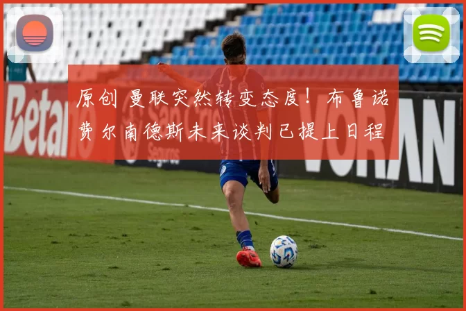 原创 曼联突然转变态度！布鲁诺・费尔南德斯未来谈判已提上日程