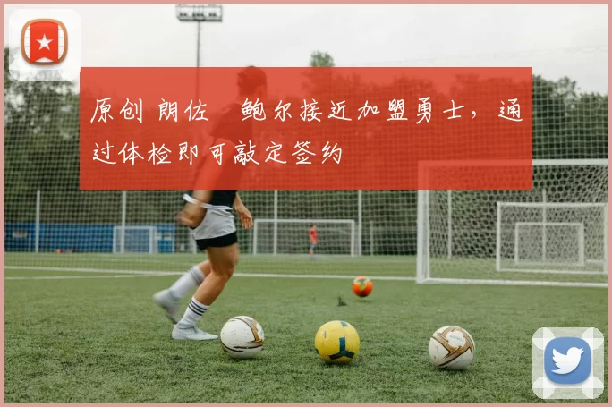 原创 朗佐・鲍尔接近加盟勇士，通过体检即可敲定签约