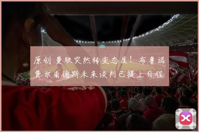 原创 曼联突然转变态度！布鲁诺・费尔南德斯未来谈判已提上日程