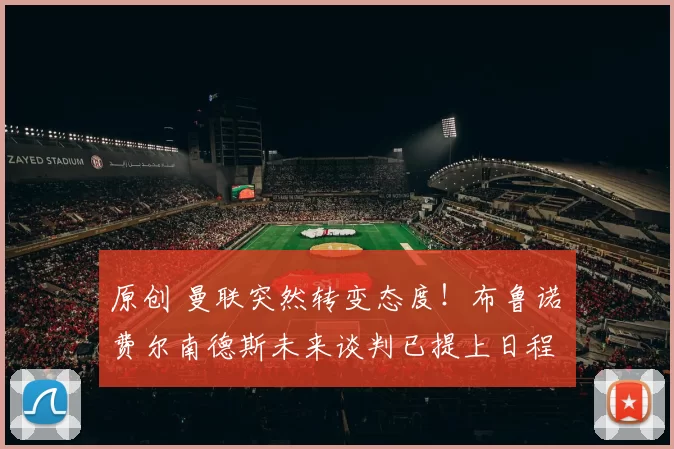 原创 曼联突然转变态度！布鲁诺・费尔南德斯未来谈判已提上日程