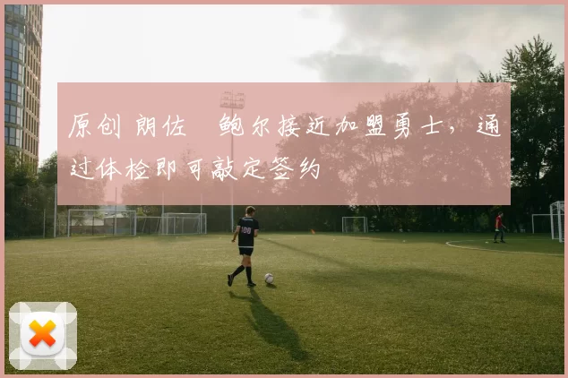 原创 朗佐・鲍尔接近加盟勇士，通过体检即可敲定签约