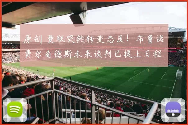 原创 曼联突然转变态度！布鲁诺・费尔南德斯未来谈判已提上日程