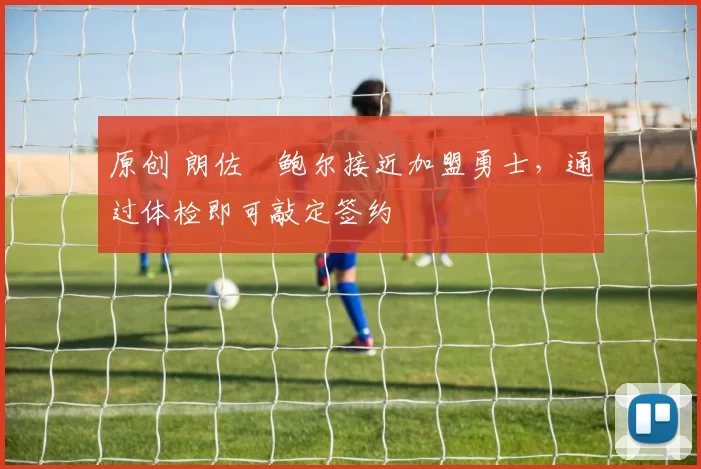 原创 朗佐・鲍尔接近加盟勇士，通过体检即可敲定签约