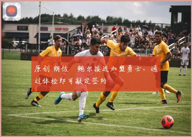 原创 朗佐・鲍尔接近加盟勇士，通过体检即可敲定签约