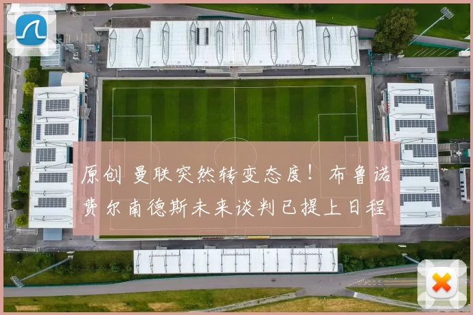 原创 曼联突然转变态度！布鲁诺・费尔南德斯未来谈判已提上日程