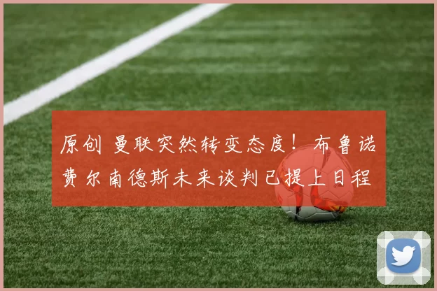 原创 曼联突然转变态度！布鲁诺・费尔南德斯未来谈判已提上日程