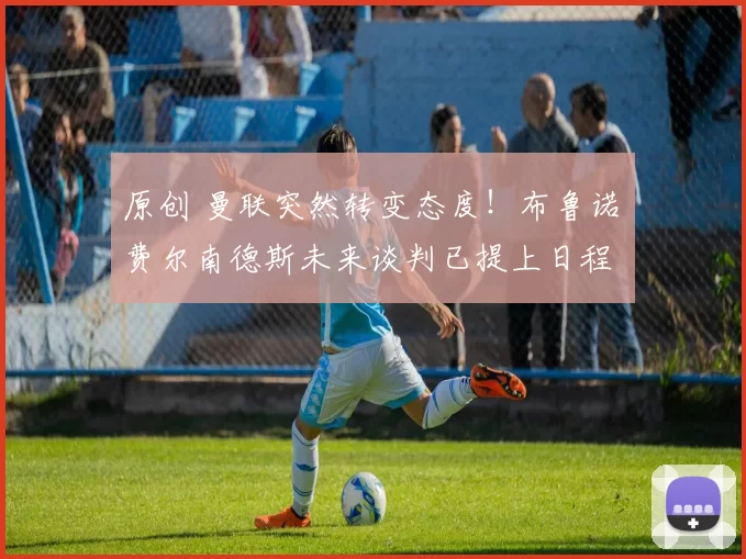 原创 曼联突然转变态度！布鲁诺・费尔南德斯未来谈判已提上日程