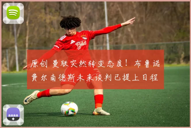 原创 曼联突然转变态度！布鲁诺・费尔南德斯未来谈判已提上日程