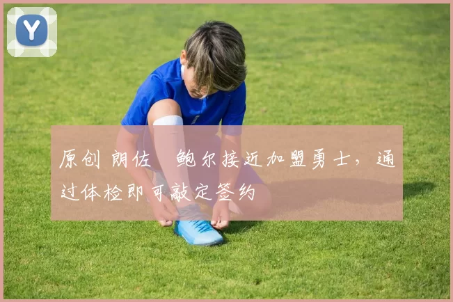 原创 朗佐・鲍尔接近加盟勇士，通过体检即可敲定签约