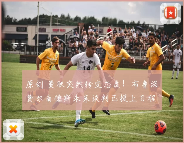 原创 曼联突然转变态度！布鲁诺・费尔南德斯未来谈判已提上日程