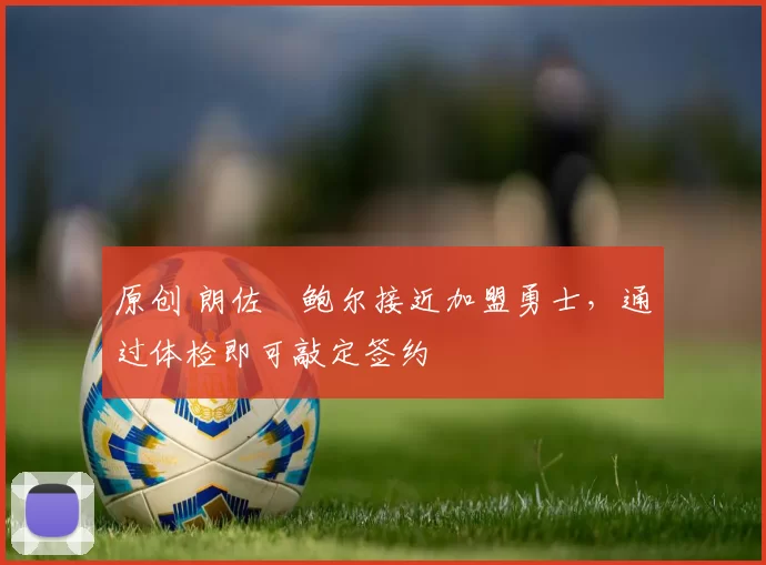 原创 朗佐・鲍尔接近加盟勇士，通过体检即可敲定签约