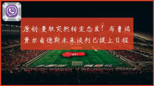 原创 曼联突然转变态度！布鲁诺・费尔南德斯未来谈判已提上日程