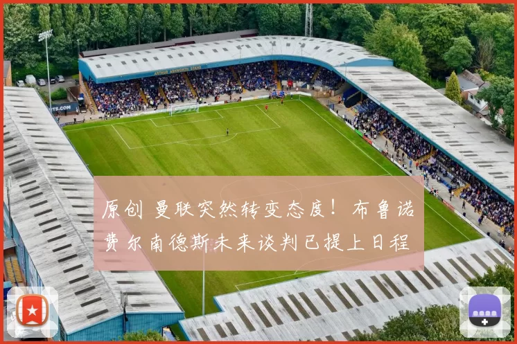 原创 曼联突然转变态度！布鲁诺・费尔南德斯未来谈判已提上日程