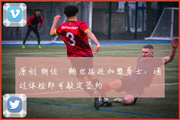 原创 朗佐・鲍尔接近加盟勇士，通过体检即可敲定签约