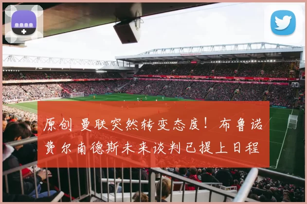 原创 曼联突然转变态度！布鲁诺・费尔南德斯未来谈判已提上日程