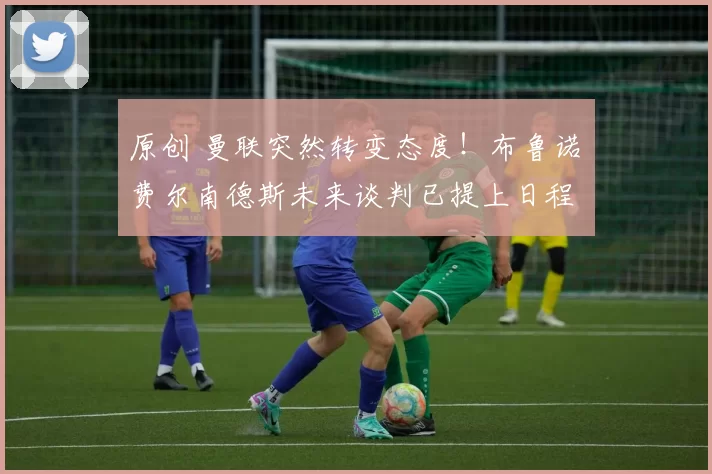 原创 曼联突然转变态度！布鲁诺・费尔南德斯未来谈判已提上日程