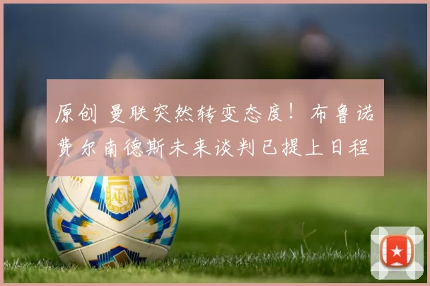 原创 曼联突然转变态度！布鲁诺・费尔南德斯未来谈判已提上日程