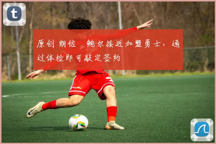 原创 朗佐・鲍尔接近加盟勇士，通过体检即可敲定签约