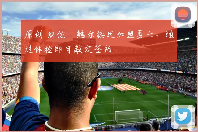 原创 朗佐・鲍尔接近加盟勇士，通过体检即可敲定签约