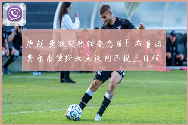 原创 曼联突然转变态度！布鲁诺・费尔南德斯未来谈判已提上日程