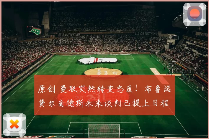 原创 曼联突然转变态度！布鲁诺・费尔南德斯未来谈判已提上日程