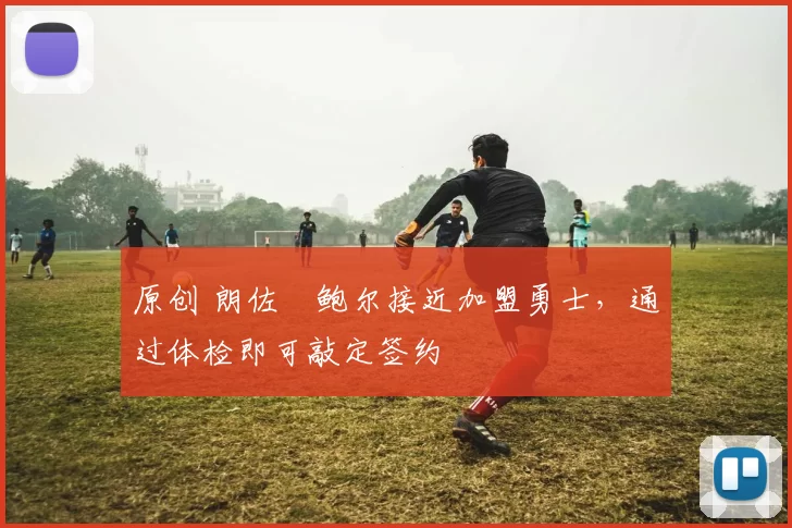 原创 朗佐・鲍尔接近加盟勇士，通过体检即可敲定签约