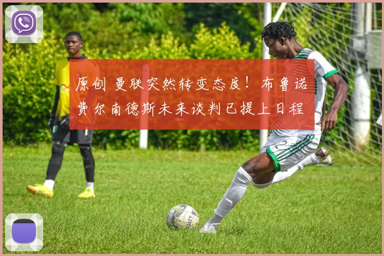 原创 曼联突然转变态度！布鲁诺・费尔南德斯未来谈判已提上日程