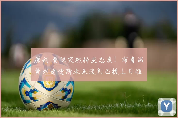 原创 曼联突然转变态度！布鲁诺・费尔南德斯未来谈判已提上日程