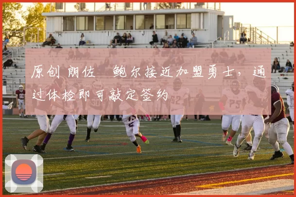 原创 朗佐・鲍尔接近加盟勇士，通过体检即可敲定签约