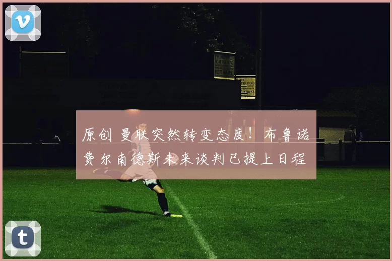 原创 曼联突然转变态度！布鲁诺・费尔南德斯未来谈判已提上日程