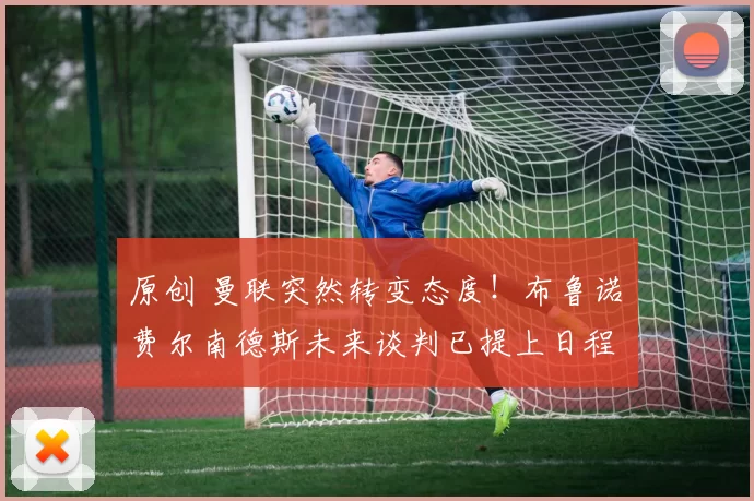 原创 曼联突然转变态度！布鲁诺・费尔南德斯未来谈判已提上日程