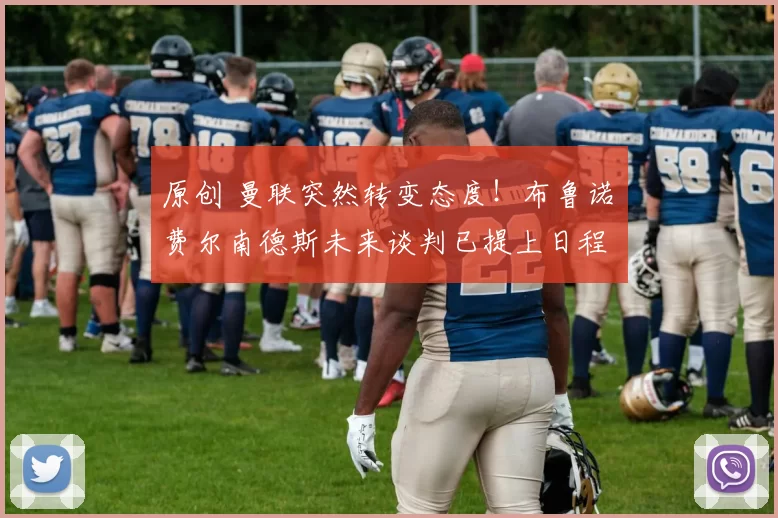 原创 曼联突然转变态度！布鲁诺・费尔南德斯未来谈判已提上日程