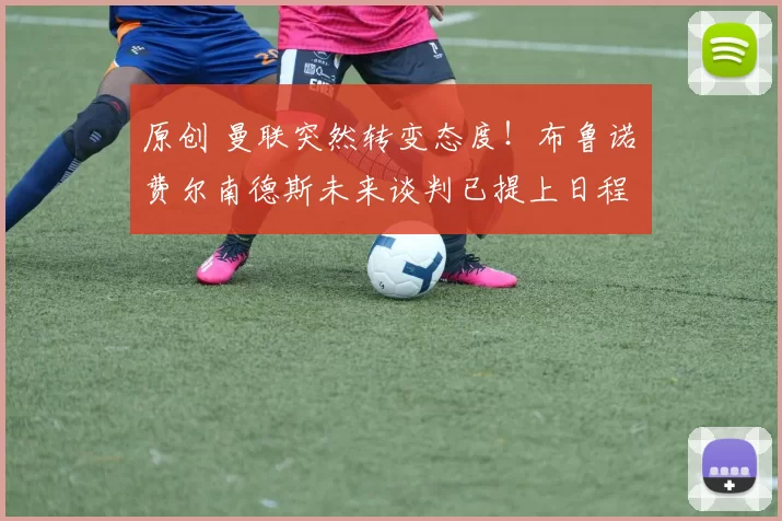 原创 曼联突然转变态度！布鲁诺・费尔南德斯未来谈判已提上日程