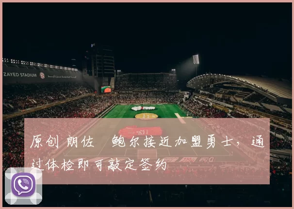 原创 朗佐・鲍尔接近加盟勇士，通过体检即可敲定签约