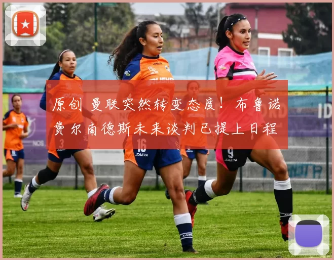 原创 曼联突然转变态度！布鲁诺・费尔南德斯未来谈判已提上日程