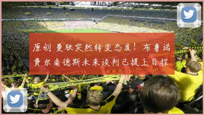 原创 曼联突然转变态度！布鲁诺・费尔南德斯未来谈判已提上日程