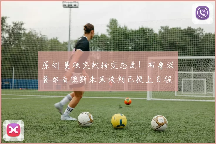 原创 曼联突然转变态度！布鲁诺・费尔南德斯未来谈判已提上日程