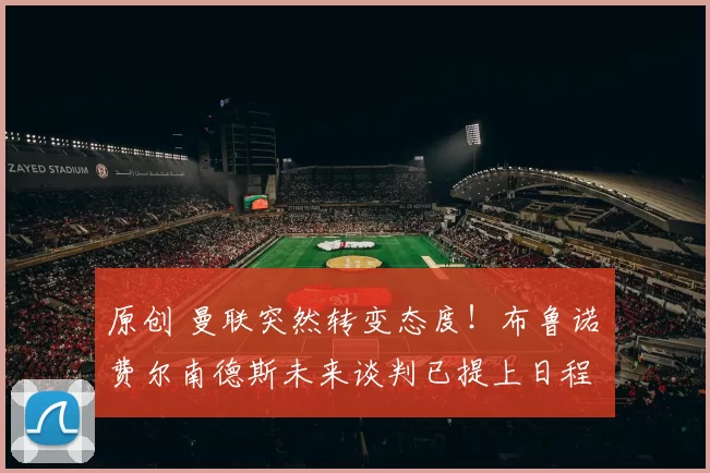 原创 曼联突然转变态度！布鲁诺・费尔南德斯未来谈判已提上日程