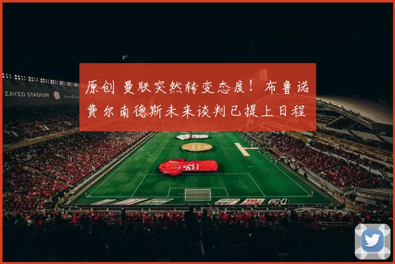 原创 曼联突然转变态度！布鲁诺・费尔南德斯未来谈判已提上日程