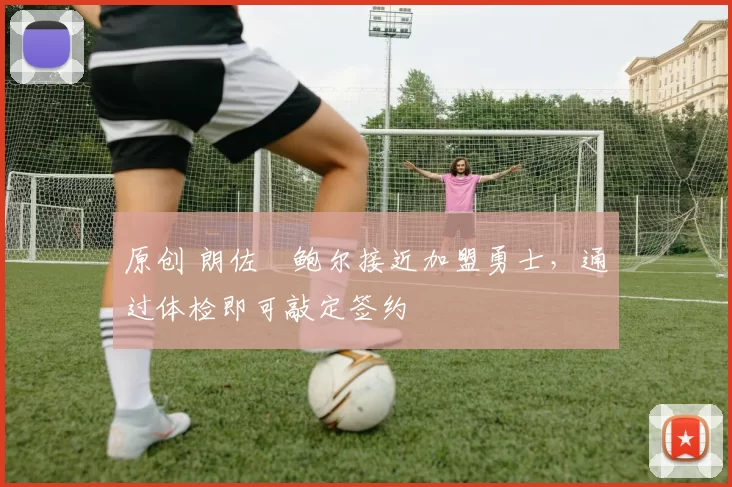 原创 朗佐・鲍尔接近加盟勇士，通过体检即可敲定签约