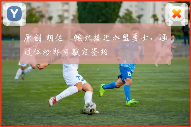 原创 朗佐・鲍尔接近加盟勇士，通过体检即可敲定签约