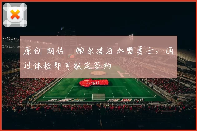 原创 朗佐・鲍尔接近加盟勇士，通过体检即可敲定签约