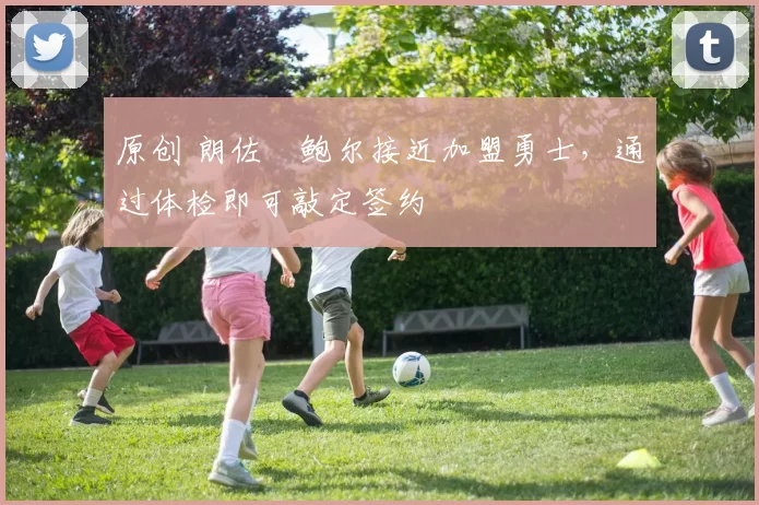 原创 朗佐・鲍尔接近加盟勇士，通过体检即可敲定签约