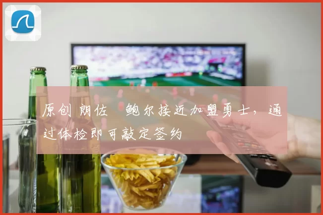 原创 朗佐・鲍尔接近加盟勇士，通过体检即可敲定签约