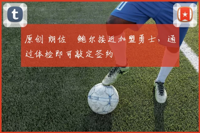 原创 朗佐・鲍尔接近加盟勇士，通过体检即可敲定签约