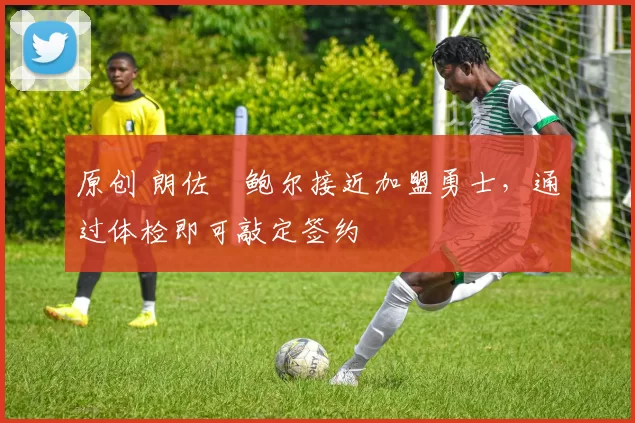 原创 朗佐・鲍尔接近加盟勇士，通过体检即可敲定签约