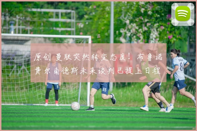 原创 曼联突然转变态度！布鲁诺・费尔南德斯未来谈判已提上日程