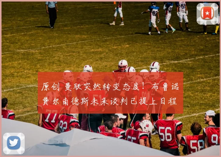 原创 曼联突然转变态度！布鲁诺・费尔南德斯未来谈判已提上日程