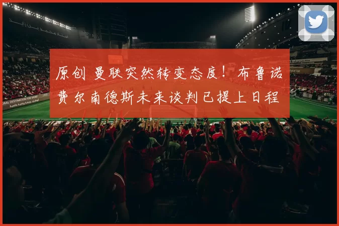 原创 曼联突然转变态度！布鲁诺・费尔南德斯未来谈判已提上日程